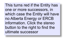 This turns red if the Entity has one or more successors, in which case the Entity will have no Alberta Energy or ERCB information. Click the stereo button to the right to find the ultimate successor