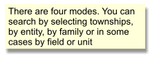 There are four modes. You can search by selecting townships, by entity, by family or in some cases by field or unit