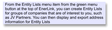 From the Entity Lists menu item from the green menu button at the top of EnerLink, you can create Entity Lists for groups of companies that are of interest to you, such as JV Partners. You can then display and export address information for Entity Lists